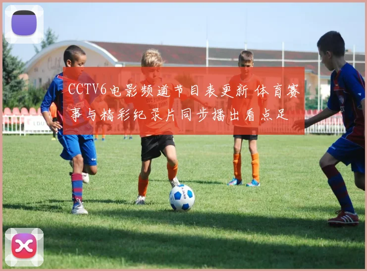 CCTV6电影频道节目表更新 体育赛事与精彩纪录片同步播出看点足