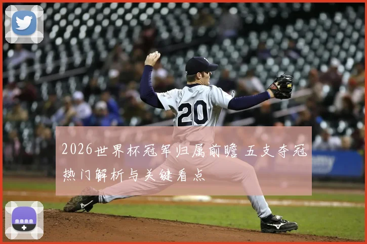 2026世界杯冠军归属前瞻 五支夺冠热门解析与关键看点