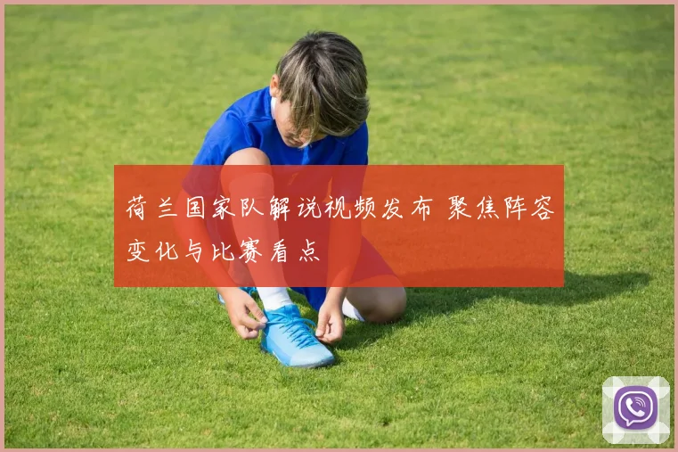 荷兰国家队解说视频发布 聚焦阵容变化与比赛看点