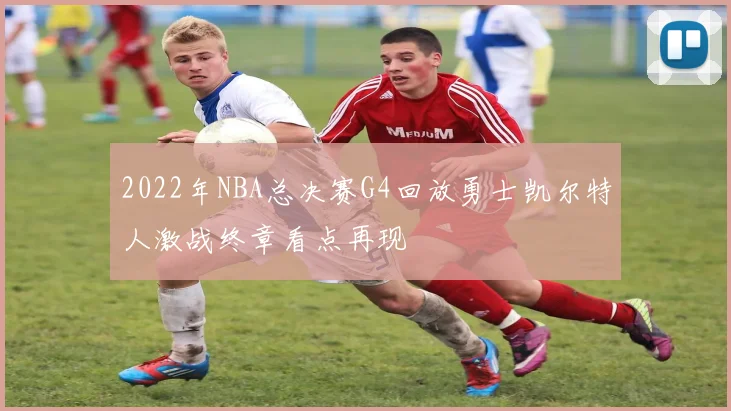 2022年NBA总决赛G4回放勇士凯尔特人激战终章看点再现