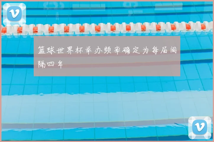 篮球世界杯举办频率确定为每届间隔四年