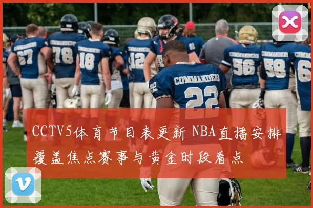 CCTV5体育节目表更新 NBA直播安排覆盖焦点赛事与黄金时段看点