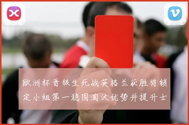 欧洲杯晋级生死战英格兰获胜将锁定小组第一稳固淘汰优势并提升士气