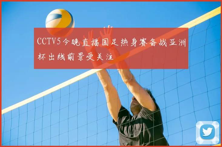 CCTV5今晚直播国足热身赛备战亚洲杯出线前景受关注