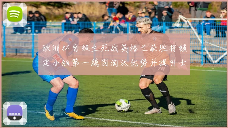 欧洲杯晋级生死战英格兰获胜将锁定小组第一稳固淘汰优势并提升士气