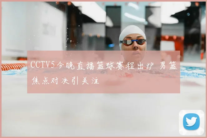 CCTV5今晚直播篮球赛程出炉 男篮焦点对决引关注